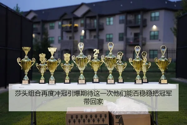 莎头组合再度冲冠引爆期待这一次他们能否稳稳把冠军带回家